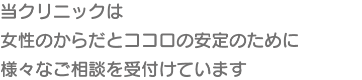 当クリニックは女性のからだとココロの安定のために様々なご相談を受付けています